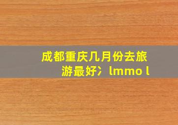 成都重庆几月份去旅游最好冫lmmo l